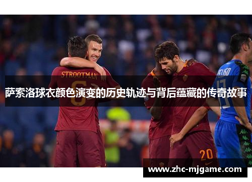 萨索洛球衣颜色演变的历史轨迹与背后蕴藏的传奇故事