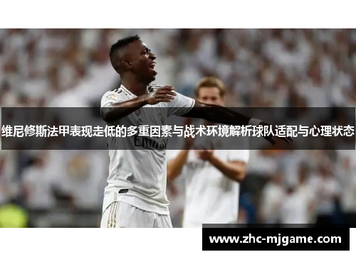 维尼修斯法甲表现走低的多重因素与战术环境解析球队适配与心理状态