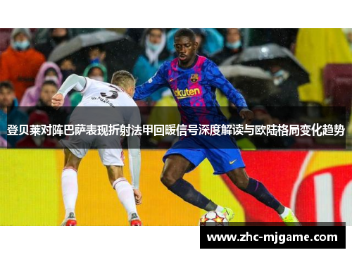 登贝莱对阵巴萨表现折射法甲回暖信号深度解读与欧陆格局变化趋势