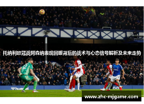 托纳利欧冠战阿森纳表现回暖背后的战术与心态信号解析及未来走势 托纳利欧冠战阿森纳表现回暖背后的战术与心态信号解析及未来走势