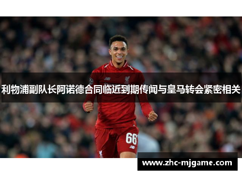 利物浦副队长阿诺德合同临近到期传闻与皇马转会紧密相关