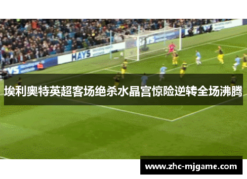 埃利奥特英超客场绝杀水晶宫惊险逆转全场沸腾