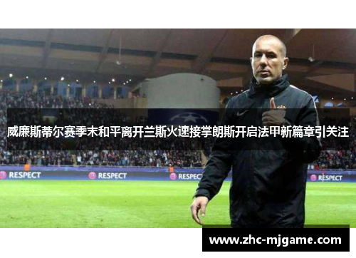 威廉斯蒂尔赛季末和平离开兰斯火速接掌朗斯开启法甲新篇章引关注