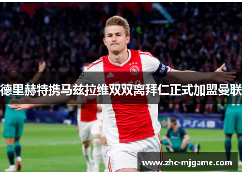 德里赫特携马兹拉维双双离拜仁正式加盟曼联