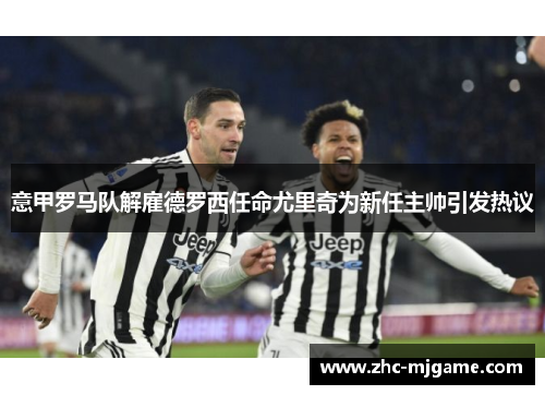 意甲罗马队解雇德罗西任命尤里奇为新任主帅引发热议