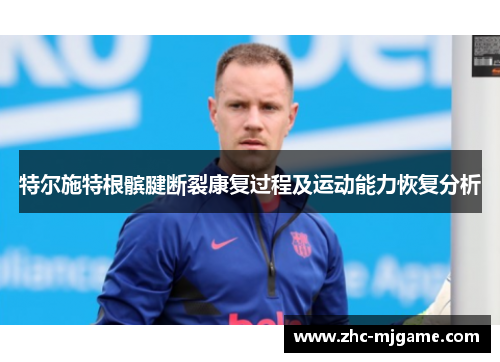 特尔施特根髌腱断裂康复过程及运动能力恢复分析 特尔施特根髌腱断裂康复过程及运动能力恢复分析