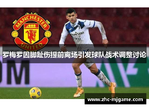 罗梅罗因脚趾伤提前离场引发球队战术调整讨论 罗梅罗因脚趾伤提前离场引发球队战术调整讨论