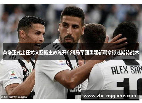 莫塔正式出任尤文图斯主教练开启斑马军团重建新篇章球迷期待战术 莫塔正式出任尤文图斯主教练开启斑马军团重建新篇章球迷期待战术