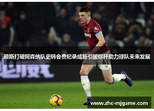 赖斯打破阿森纳队史转会费纪录成新引援标杆助力球队未来发展 赖斯打破阿森纳队史转会费纪录成新引援标杆助力球队未来发展