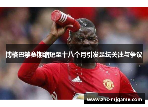 博格巴禁赛期缩短至十八个月引发足坛关注与争议 博格巴禁赛期缩短至十八个月引发足坛关注与争议