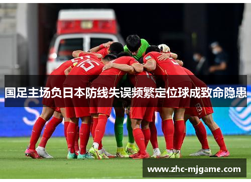 国足主场负日本防线失误频繁定位球成致命隐患