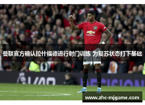 曼联官方确认拉什福德进行射门训练 为复苏状态打下基础