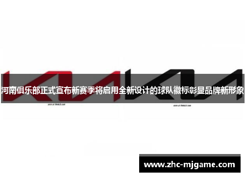 河南俱乐部正式宣布新赛季将启用全新设计的球队徽标彰显品牌新形象