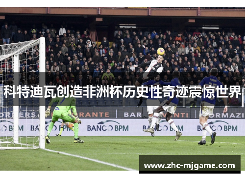 科特迪瓦创造非洲杯历史性奇迹震惊世界