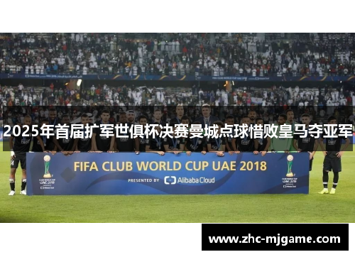 2025年首届扩军世俱杯决赛曼城点球惜败皇马夺亚军 2025年首届扩军世俱杯决赛曼城点球惜败皇马夺亚军