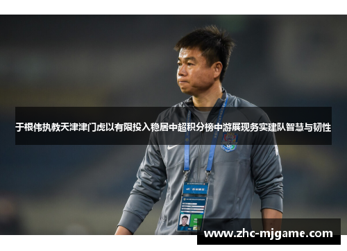 于根伟执教天津津门虎以有限投入稳居中超积分榜中游展现务实建队智慧与韧性 于根伟执教天津津门虎以有限投入稳居中超积分榜中游展现务实建队智慧与韧性