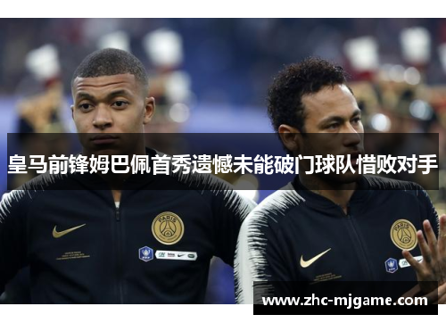 皇马前锋姆巴佩首秀遗憾未能破门球队惜败对手 皇马前锋姆巴佩首秀遗憾未能破门球队惜败对手