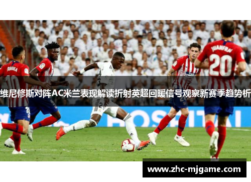 维尼修斯对阵AC米兰表现解读折射英超回暖信号观察新赛季趋势析 维尼修斯对阵AC米兰表现解读折射英超回暖信号观察新赛季趋势析