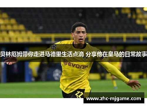 贝林厄姆带你走进马德里生活点滴 分享他在皇马的日常故事 贝林厄姆带你走进马德里生活点滴 分享他在皇马的日常故事
