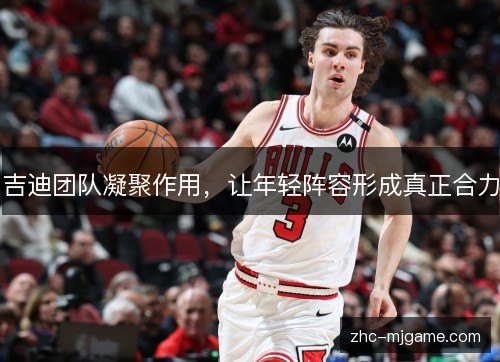 吉迪团队凝聚作用,让年轻阵容形成真正合力 吉迪团队凝聚作用,让年轻阵容形成真正合力