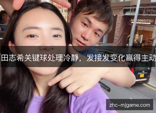 田志希关键球处理冷静，发接发变化赢得主动