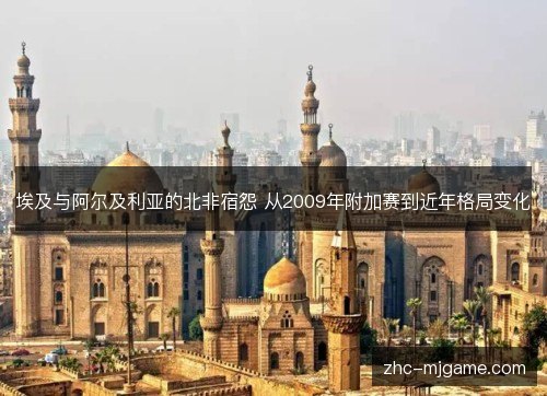 埃及与阿尔及利亚的北非宿怨 从2009年附加赛到近年格局变化 埃及与阿尔及利亚的北非宿怨 从2009年附加赛到近年格局变化